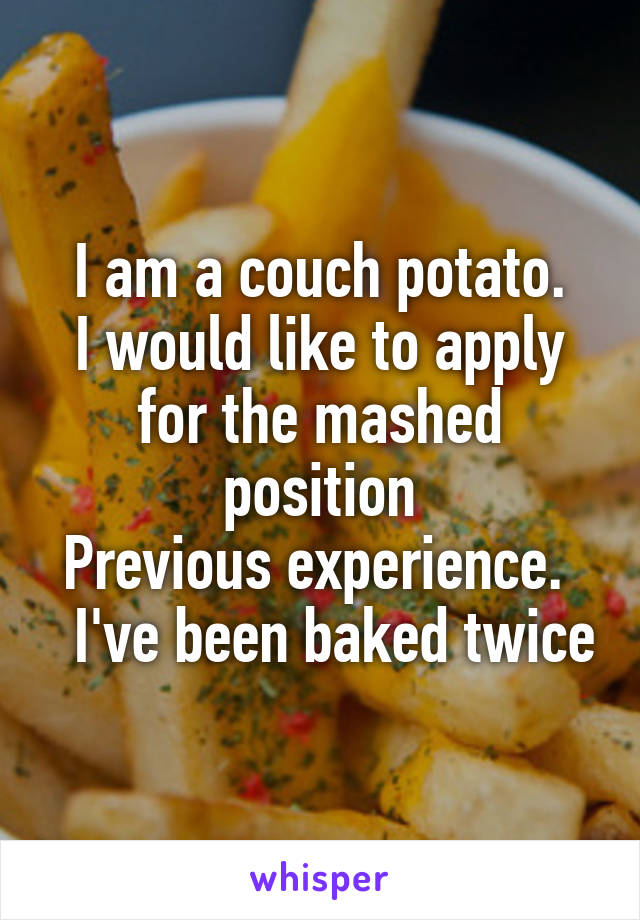 I am a couch potato.
I would like to apply for the mashed position
Previous experience.    I've been baked twice