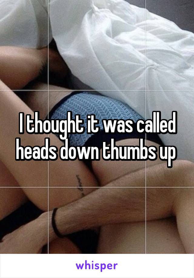 I thought it was called heads down thumbs up 