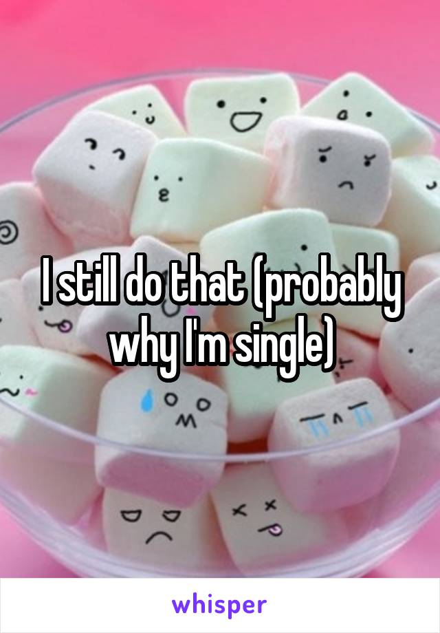 I still do that (probably why I'm single)