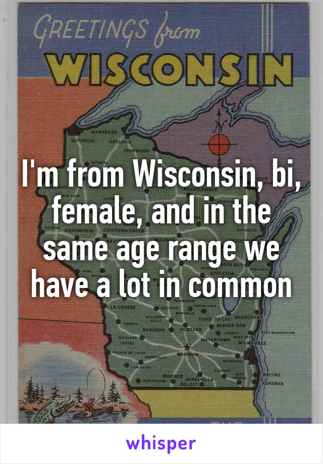 I'm from Wisconsin, bi, female, and in the same age range we have a lot in common