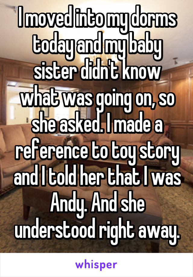 I moved into my dorms today and my baby sister didn't know what was going on, so she asked. I made a reference to toy story and I told her that I was Andy. And she understood right away. 