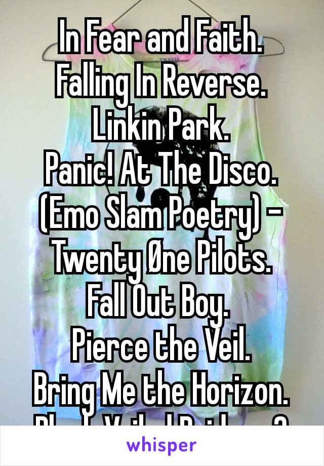 In Fear and Faith.
Falling In Reverse.
Linkin Park.
Panic! At The Disco.
(Emo Slam Poetry) - Twenty Øne Pilots.
Fall Out Boy. 
Pierce the Veil.
Bring Me the Horizon.
Black Veiled Brides. :?