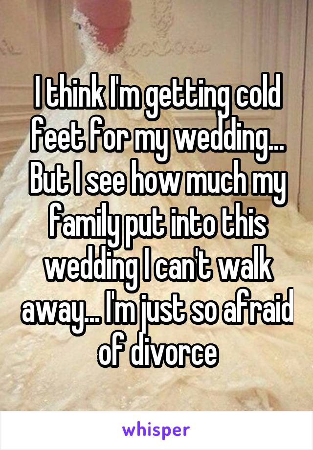 I think I'm getting cold feet for my wedding... But I see how much my family put into this wedding I can't walk away... I'm just so afraid of divorce