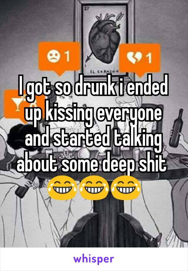I got so drunk i ended up kissing everyone and started talking about some deep shit 
😂😂😂