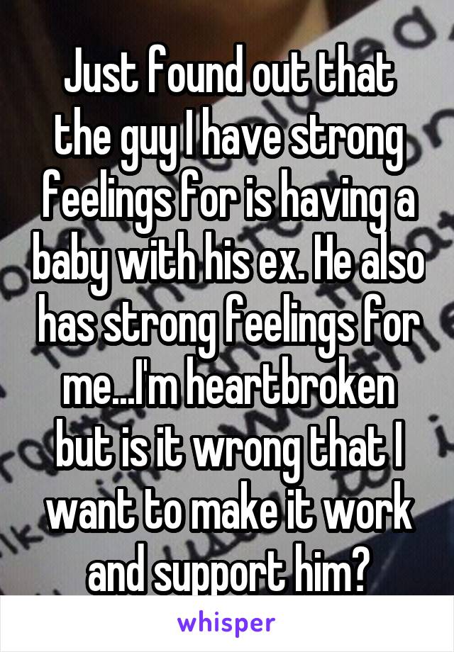 Just found out that the guy I have strong feelings for is having a baby with his ex. He also has strong feelings for me...I'm heartbroken but is it wrong that I want to make it work and support him?
