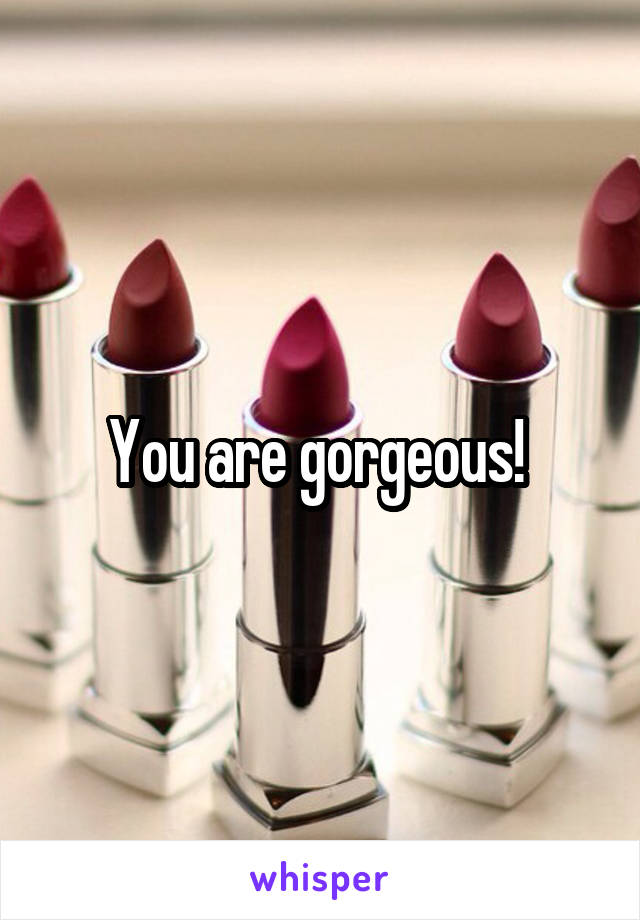 You are gorgeous! 