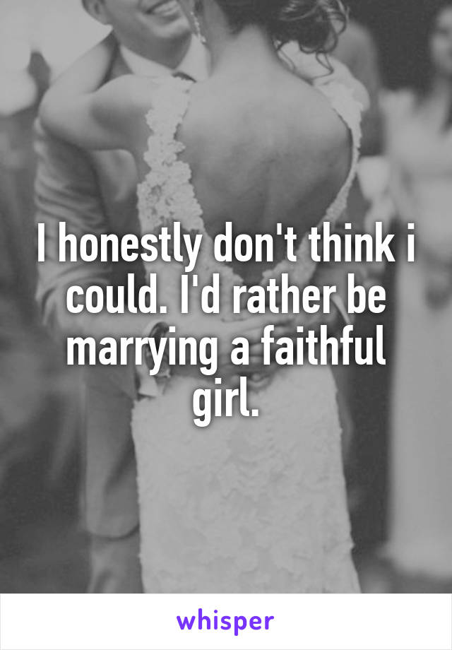 I honestly don't think i could. I'd rather be marrying a faithful girl.