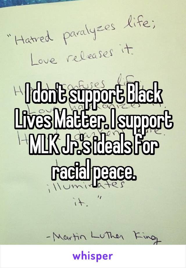 I don't support Black Lives Matter. I support MLK Jr.'s ideals for racial peace.
