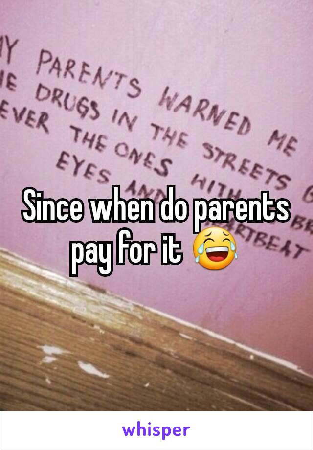 Since when do parents pay for it 😂