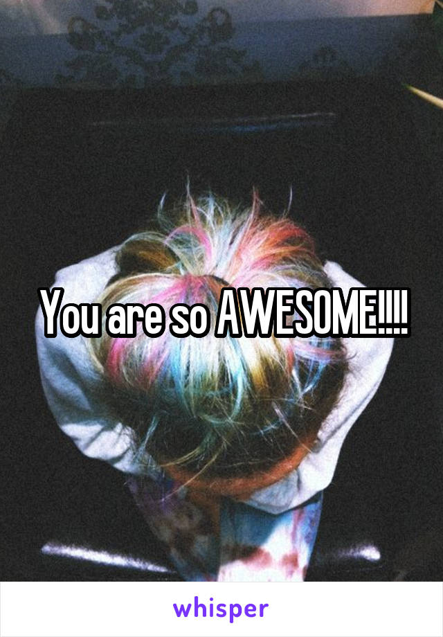 You are so AWESOME!!!!