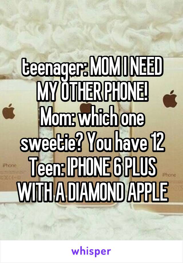 teenager: MOM I NEED MY OTHER PHONE!
Mom: which one sweetie? You have 12
Teen: IPHONE 6 PLUS WITH A DIAMOND APPLE