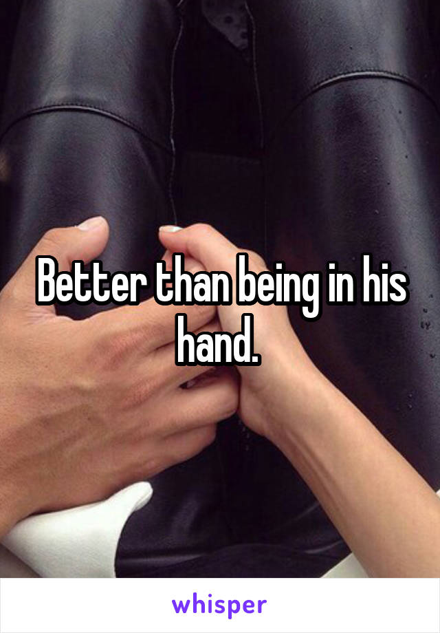 Better than being in his hand. 