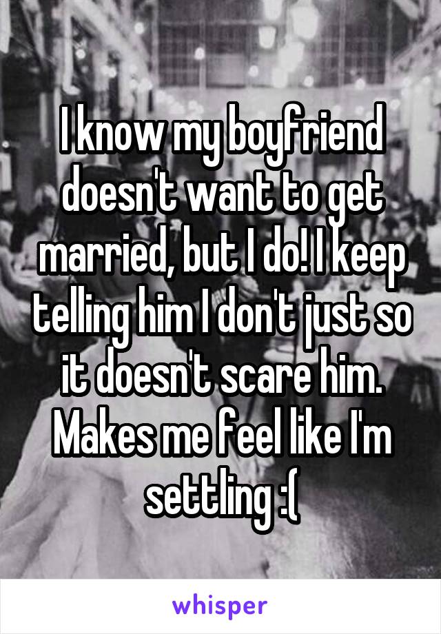 I know my boyfriend doesn't want to get married, but I do! I keep telling him I don't just so it doesn't scare him. Makes me feel like I'm settling :(