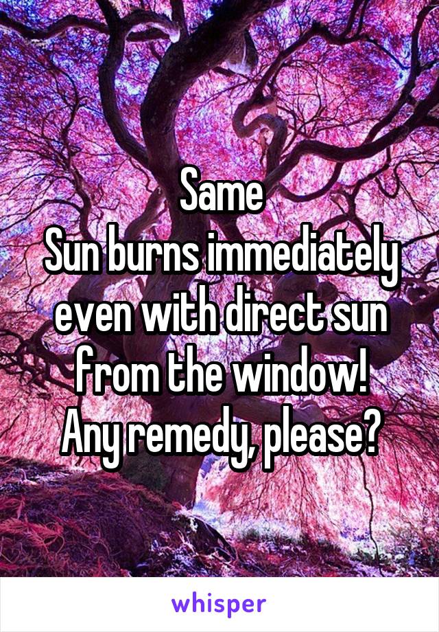 Same
Sun burns immediately even with direct sun from the window!
Any remedy, please?