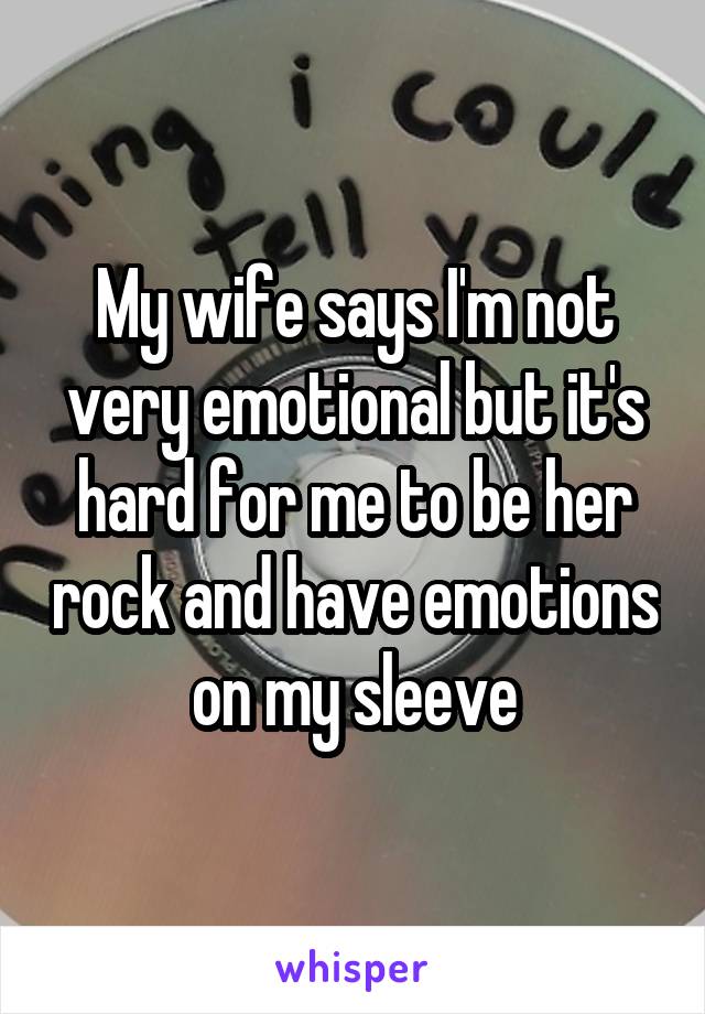 My wife says I'm not very emotional but it's hard for me to be her rock and have emotions on my sleeve
