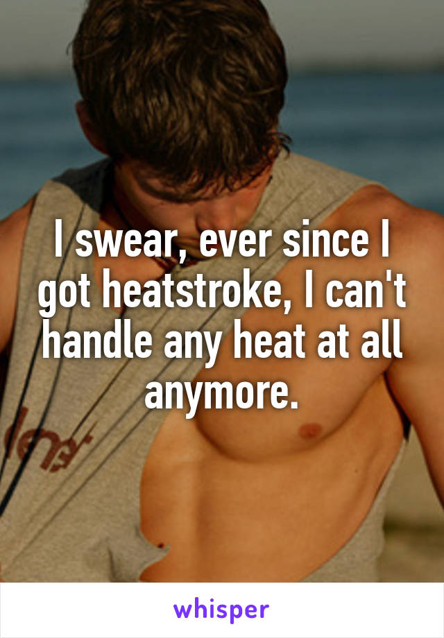 I swear, ever since I got heatstroke, I can't handle any heat at all anymore.