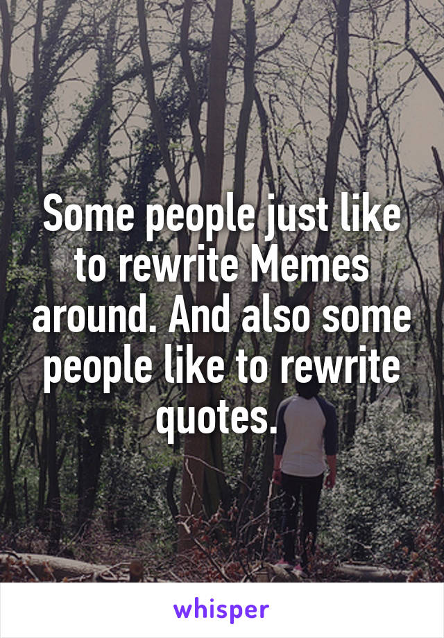 Some people just like to rewrite Memes around. And also some people like to rewrite quotes. 