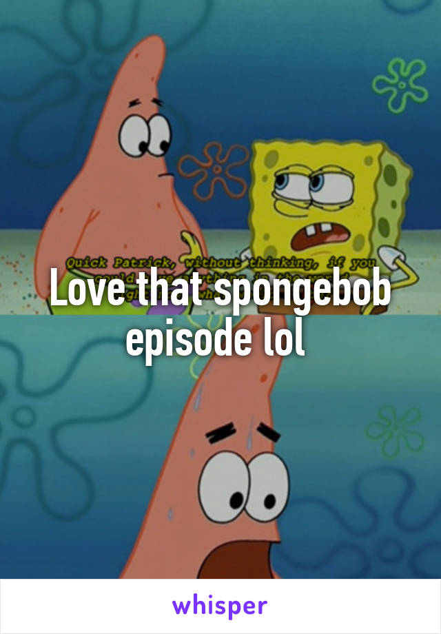 Love that spongebob episode lol 