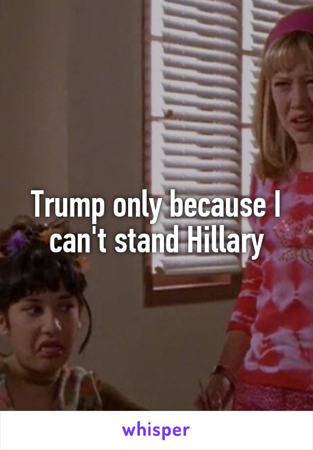 Trump only because I can't stand Hillary