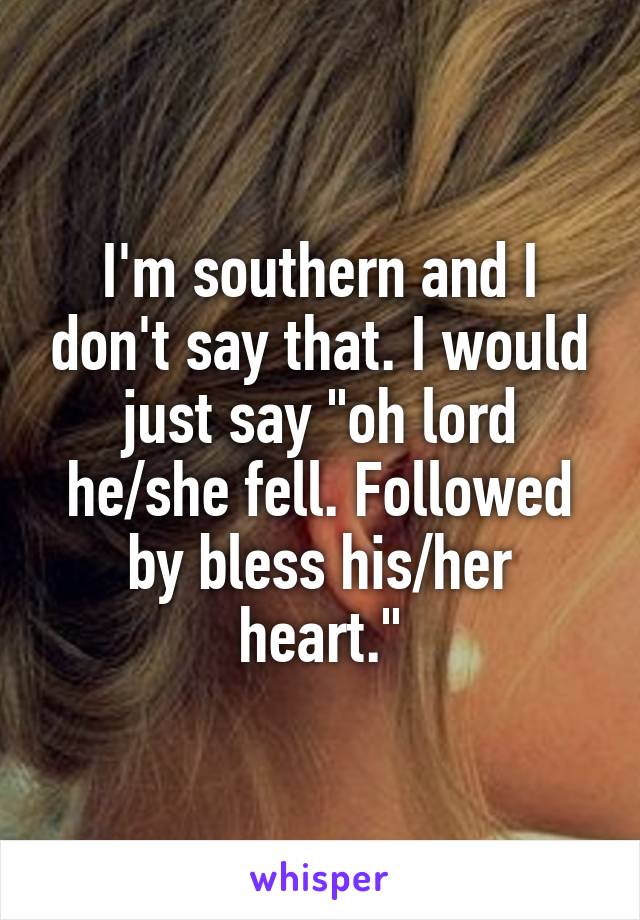 I'm southern and I don't say that. I would just say "oh lord he/she fell. Followed by bless his/her heart."
