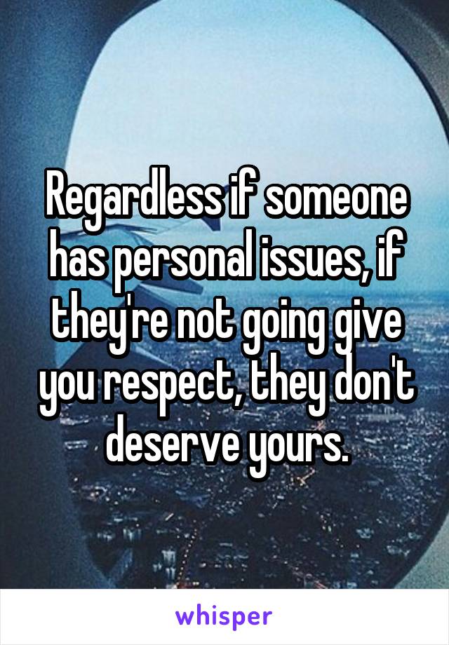 Regardless if someone has personal issues, if they're not going give you respect, they don't deserve yours.