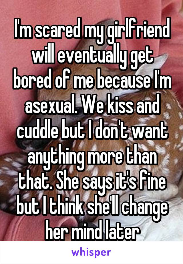 I'm scared my girlfriend will eventually get bored of me because I'm asexual. We kiss and cuddle but I don't want anything more than that. She says it's fine but I think she'll change her mind later