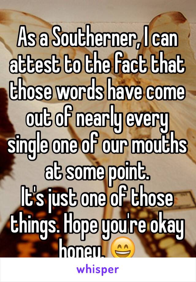 As a Southerner, I can attest to the fact that those words have come out of nearly every single one of our mouths at some point.
It's just one of those things. Hope you're okay honey. 😄