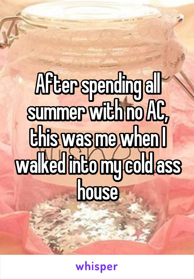 After spending all summer with no AC, this was me when I walked into my cold ass house