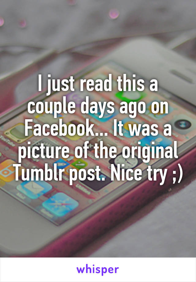 I just read this a couple days ago on Facebook... It was a picture of the original Tumblr post. Nice try ;) 