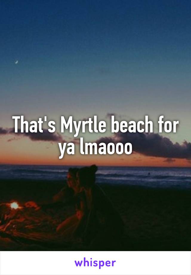 That's Myrtle beach for ya lmaooo