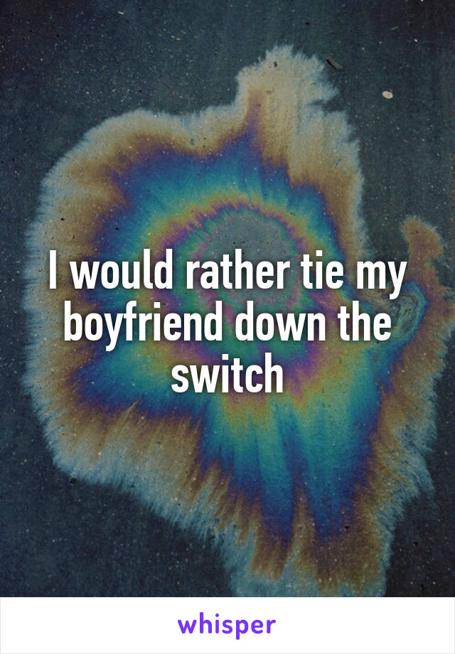 I would rather tie my boyfriend down the switch