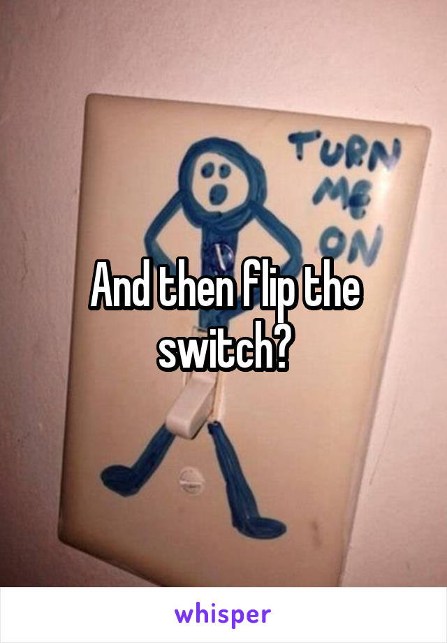 And then flip the switch?