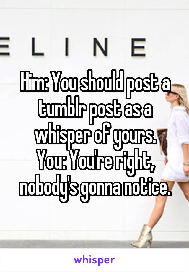 Him: You should post a tumblr post as a whisper of yours.
You: You're right, nobody's gonna notice.