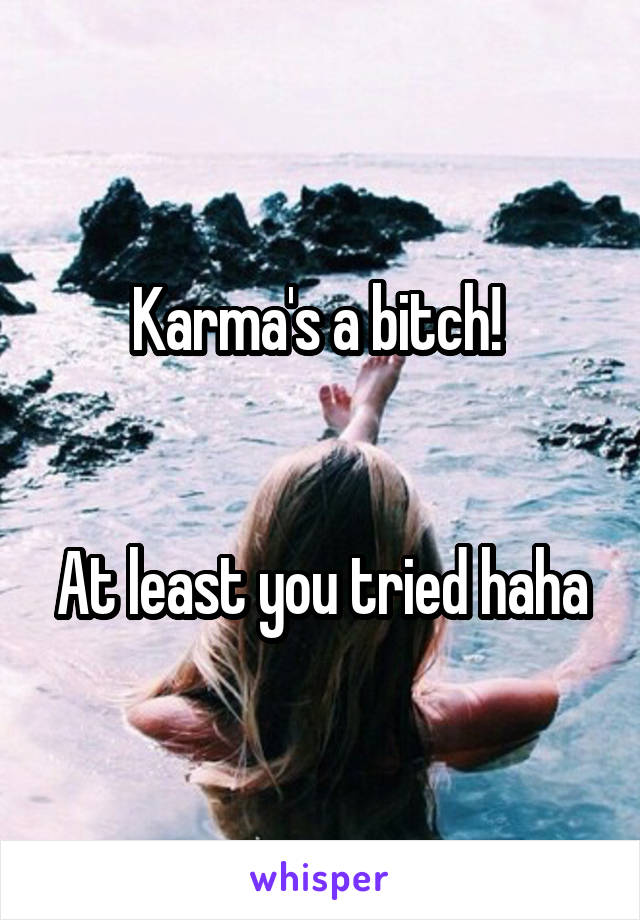 Karma's a bitch! 


At least you tried haha