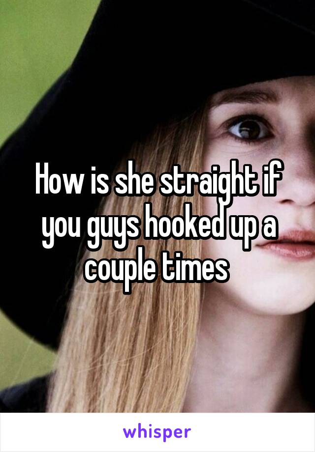 How is she straight if you guys hooked up a couple times 