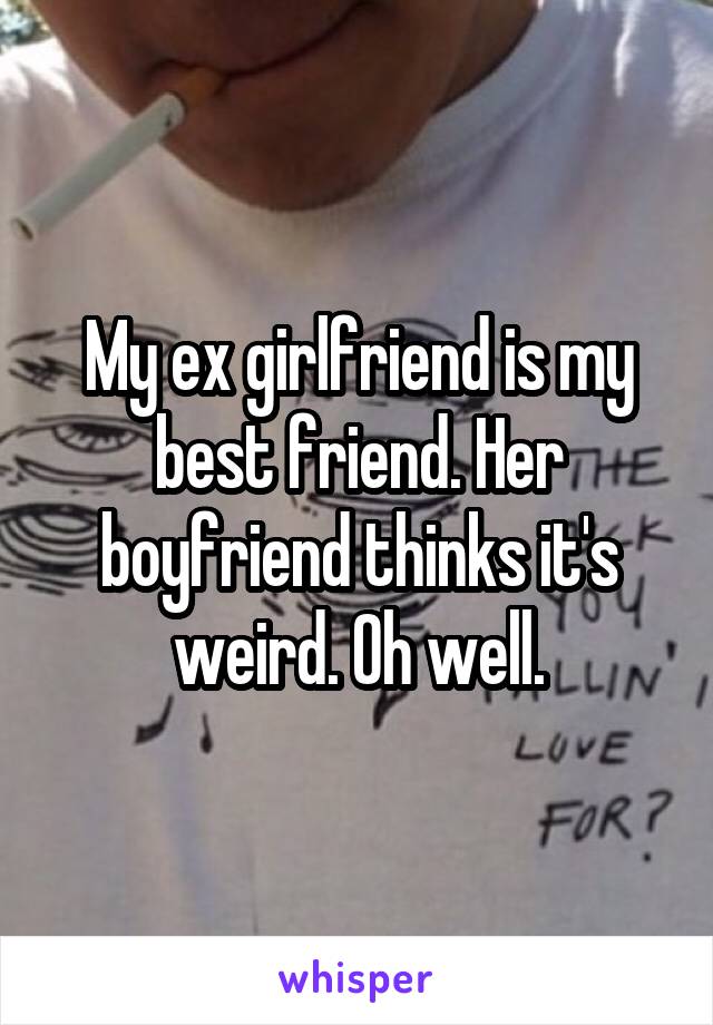 My ex girlfriend is my best friend. Her boyfriend thinks it's weird. Oh well.