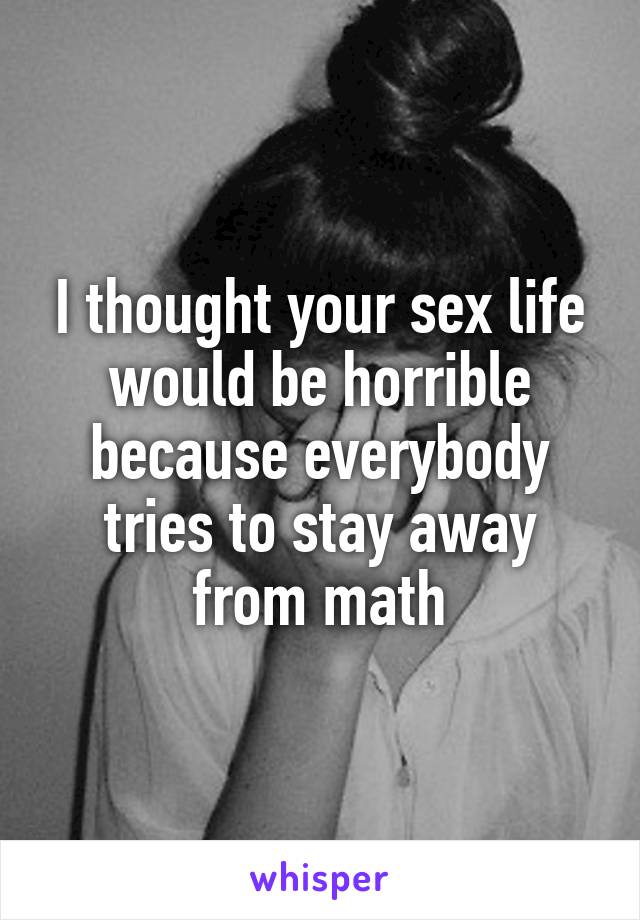 I thought your sex life would be horrible because everybody tries to stay away from math
