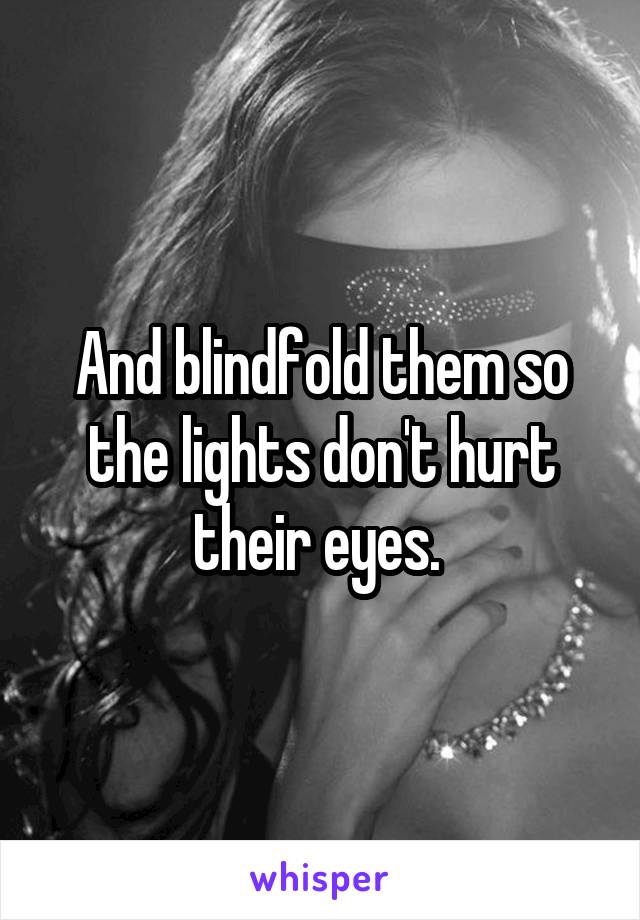 And blindfold them so the lights don't hurt their eyes. 