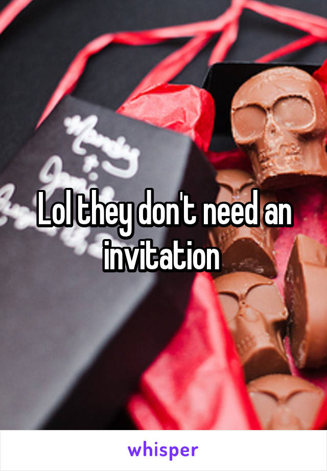 Lol they don't need an invitation 