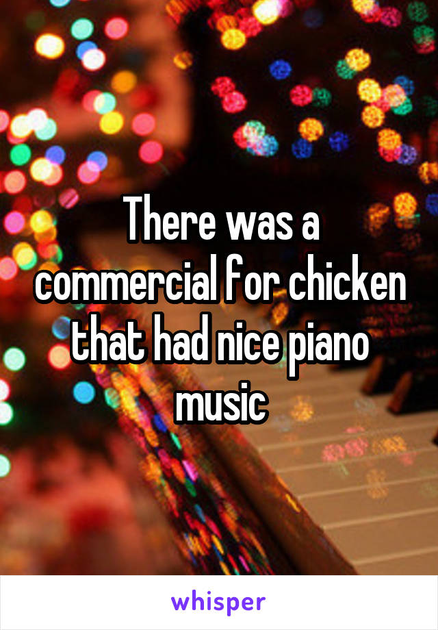 There was a commercial for chicken that had nice piano music