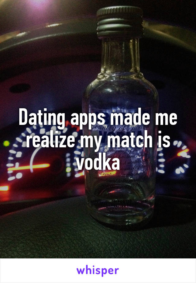 Dating apps made me realize my match is vodka