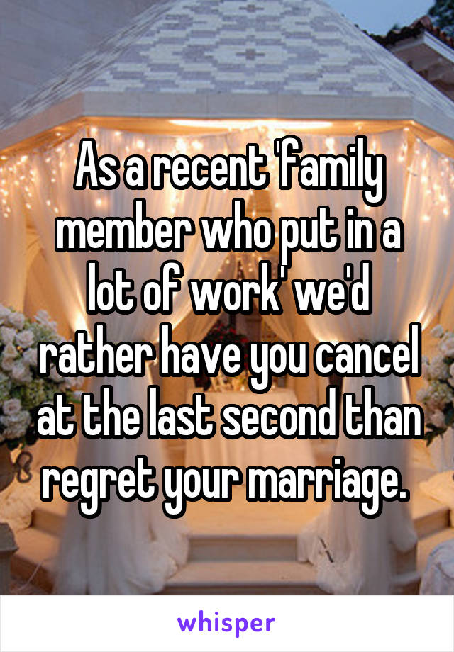 As a recent 'family member who put in a lot of work' we'd rather have you cancel at the last second than regret your marriage. 