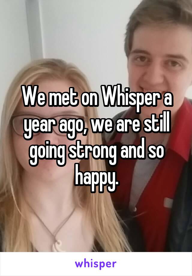 We met on Whisper a year ago, we are still going strong and so happy.