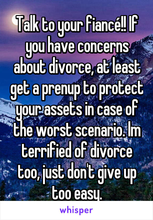 Talk to your fiancé!! If you have concerns about divorce, at least get a prenup to protect your assets in case of the worst scenario. Im terrified of divorce too, just don't give up too easy.