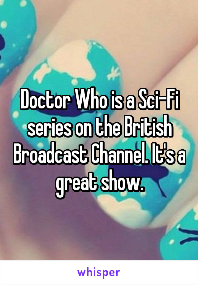 Doctor Who is a Sci-Fi series on the British Broadcast Channel. It's a great show.