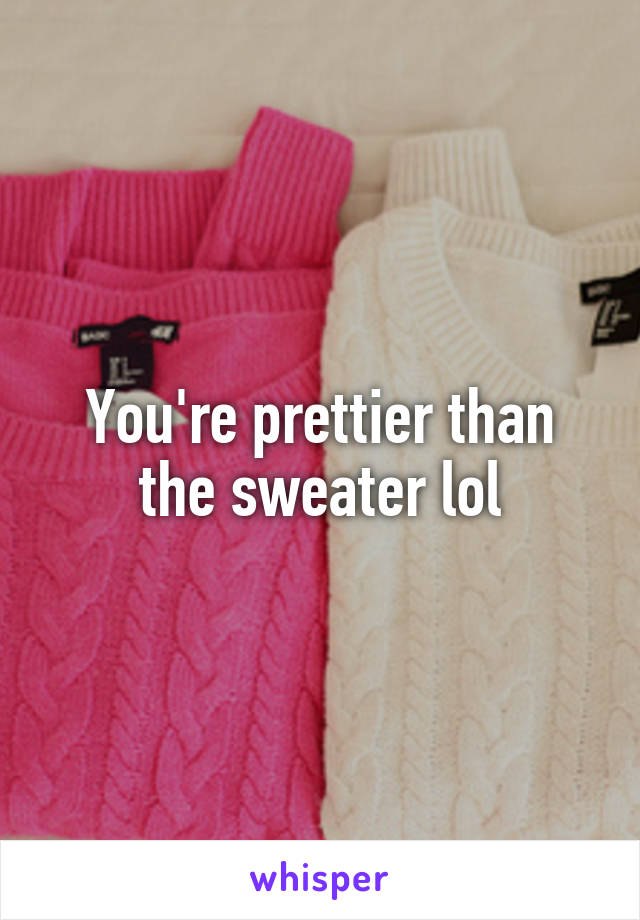 You're prettier than the sweater lol