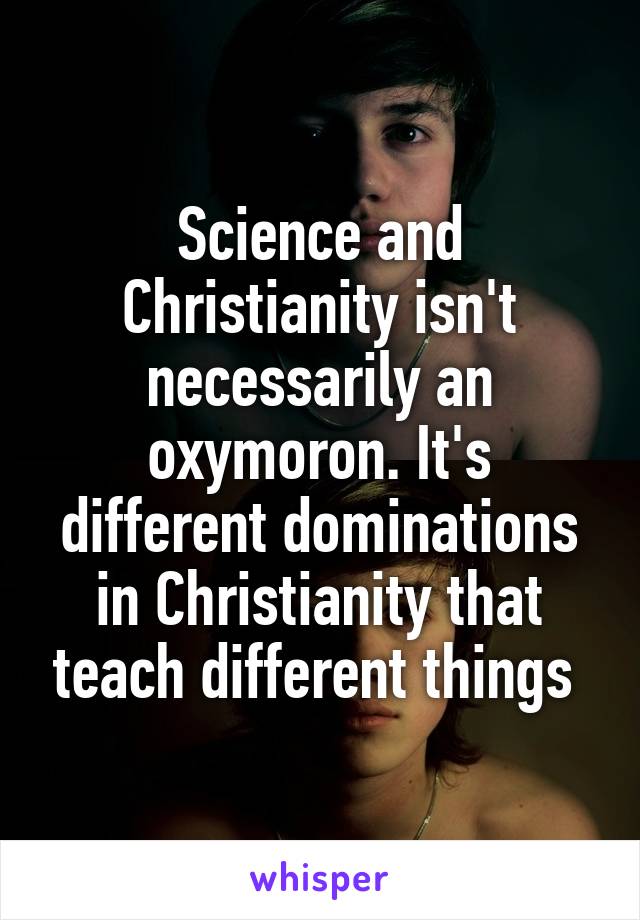 Science and Christianity isn't necessarily an oxymoron. It's different dominations in Christianity that teach different things 