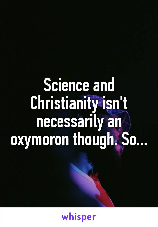 Science and Christianity isn't necessarily an oxymoron though. So...