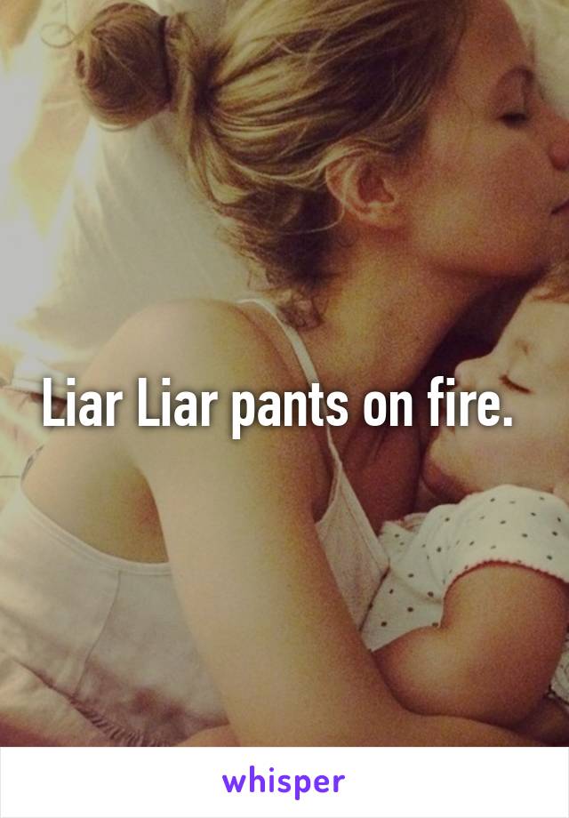 Liar Liar pants on fire. 