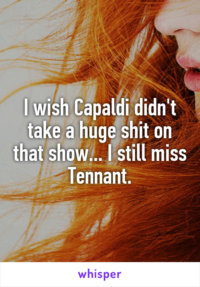 I wish Capaldi didn't take a huge shit on that show... I still miss Tennant.